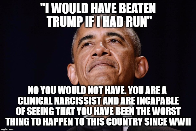 Obama is a Clinical Narcissist | "I WOULD HAVE BEATEN TRUMP IF I HAD RUN"; NO YOU WOULD NOT HAVE. YOU ARE A CLINICAL NARCISSIST AND ARE INCAPABLE OF SEEING THAT YOU HAVE BEEN THE WORST THING TO HAPPEN TO THIS COUNTRY SINCE WWII | image tagged in obama,politics,political,barack obama | made w/ Imgflip meme maker