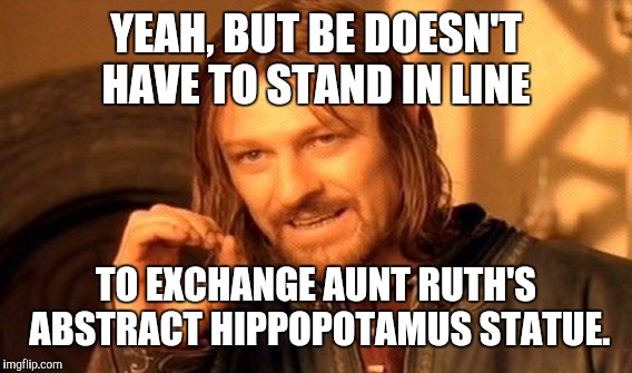 One Does Not Simply Meme | YEAH, BUT BE DOESN'T HAVE TO STAND IN LINE TO EXCHANGE AUNT RUTH'S ABSTRACT HIPPOPOTAMUS STATUE. | image tagged in memes,one does not simply | made w/ Imgflip meme maker