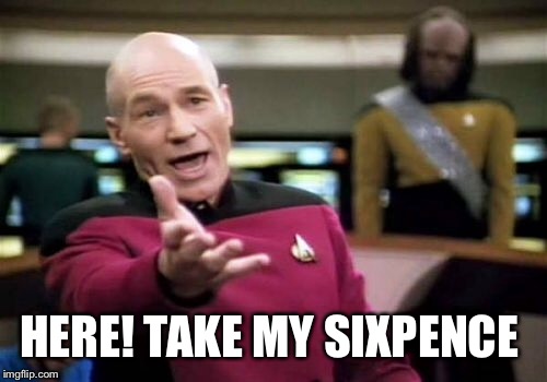 Picard Wtf Meme | HERE! TAKE MY SIXPENCE | image tagged in memes,picard wtf | made w/ Imgflip meme maker