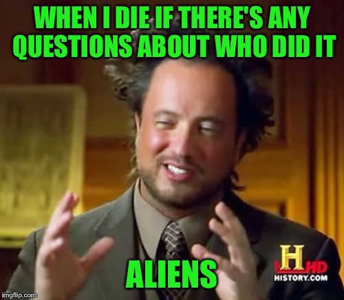 Ancient Aliens | WHEN I DIE IF THERE'S ANY QUESTIONS ABOUT WHO DID IT; ALIENS | image tagged in memes,ancient aliens | made w/ Imgflip meme maker