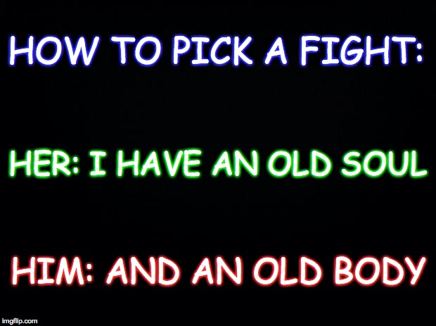 Old Soul | HOW TO PICK A FIGHT:; HER: I HAVE AN OLD SOUL; HIM: AND AN OLD BODY | image tagged in old soul,old body,fight | made w/ Imgflip meme maker