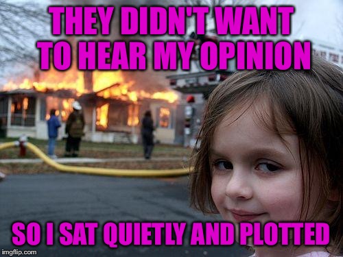 Disaster Girl | THEY DIDN'T WANT TO HEAR MY OPINION; SO I SAT QUIETLY AND PLOTTED | image tagged in memes,disaster girl | made w/ Imgflip meme maker