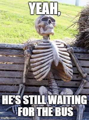 Waiting Skeleton | YEAH, HE'S STILL WAITING FOR THE BUS | image tagged in memes,waiting skeleton | made w/ Imgflip meme maker