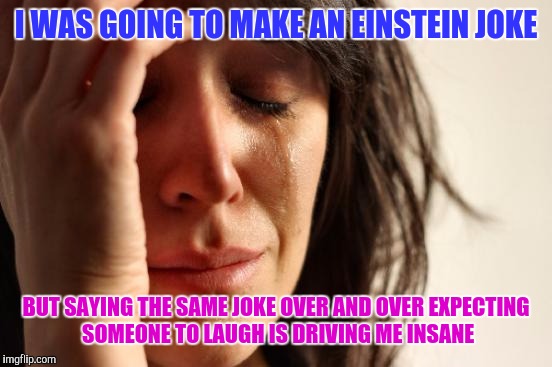 ...too much? | I WAS GOING TO MAKE AN EINSTEIN JOKE; BUT SAYING THE SAME JOKE OVER AND OVER EXPECTING SOMEONE TO LAUGH IS DRIVING ME INSANE | image tagged in memes,first world problems | made w/ Imgflip meme maker