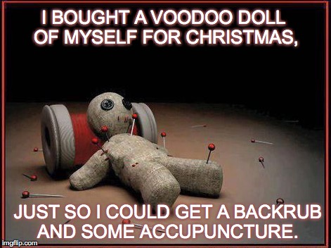 Massage Therapist Problems | I BOUGHT A VOODOO DOLL OF MYSELF FOR CHRISTMAS, JUST SO I COULD GET A BACKRUB AND SOME ACCUPUNCTURE. | image tagged in voodoo doll,backrub,accupuncture | made w/ Imgflip meme maker