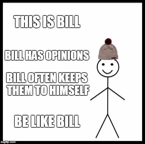 Be Like Bill | THIS IS BILL; BILL HAS OPINIONS; BILL OFTEN KEEPS THEM TO HIMSELF; BE LIKE BILL | image tagged in memes,be like bill | made w/ Imgflip meme maker