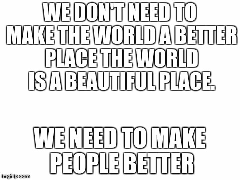 Blank White Template | WE DON'T NEED TO MAKE THE WORLD A BETTER PLACE THE WORLD IS A BEAUTIFUL PLACE. WE NEED TO MAKE PEOPLE BETTER | image tagged in blank white template | made w/ Imgflip meme maker
