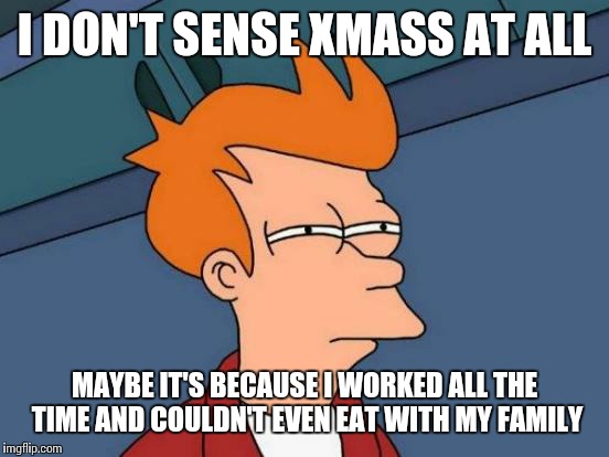 Ho-ho-who? | I DON'T SENSE XMASS AT ALL; MAYBE IT'S BECAUSE I WORKED ALL THE TIME AND COULDN'T EVEN EAT WITH MY FAMILY | image tagged in memes,futurama fry | made w/ Imgflip meme maker