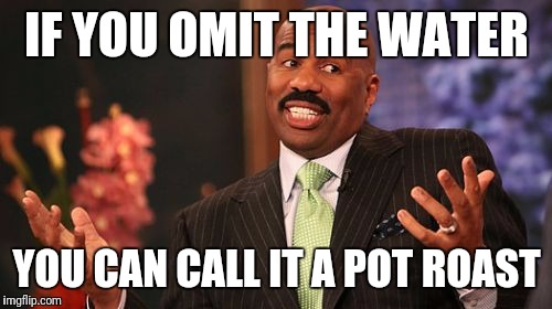 Steve Harvey Meme | IF YOU OMIT THE WATER YOU CAN CALL IT A POT ROAST | image tagged in memes,steve harvey | made w/ Imgflip meme maker