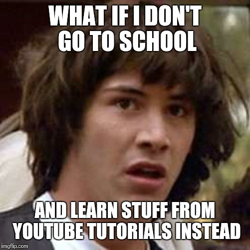 Costs less. | WHAT IF I DON'T GO TO SCHOOL; AND LEARN STUFF FROM YOUTUBE TUTORIALS INSTEAD | image tagged in memes,conspiracy keanu | made w/ Imgflip meme maker