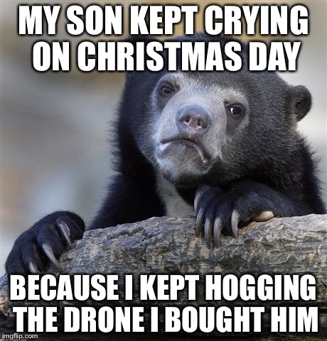 Seriously, he's too young and it was so much fun to fly  | MY SON KEPT CRYING ON CHRISTMAS DAY; BECAUSE I KEPT HOGGING THE DRONE I BOUGHT HIM | image tagged in memes,confession bear,drone,christmas | made w/ Imgflip meme maker