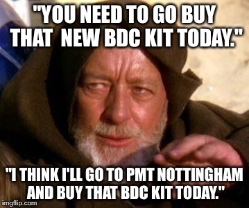 Obi Wan Kenobi Jedi Mind Trick | "YOU NEED TO GO BUY THAT  NEW BDC KIT TODAY."; "I THINK I'LL GO TO PMT NOTTINGHAM AND BUY THAT BDC KIT TODAY." | image tagged in obi wan kenobi jedi mind trick | made w/ Imgflip meme maker