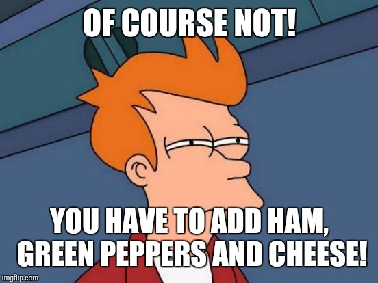 Futurama Fry Meme | OF COURSE NOT! YOU HAVE TO ADD HAM, GREEN PEPPERS AND CHEESE! | image tagged in memes,futurama fry | made w/ Imgflip meme maker