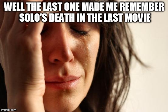 WELL THE LAST ONE MADE ME REMEMBER SOLO'S DEATH IN THE LAST MOVIE | image tagged in memes,first world problems | made w/ Imgflip meme maker