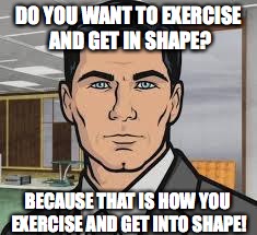 Do you want ants archer | DO YOU WANT TO EXERCISE AND GET IN SHAPE? BECAUSE THAT IS HOW YOU EXERCISE AND GET INTO SHAPE! | image tagged in do you want ants archer | made w/ Imgflip meme maker