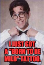 Talk nerdy | I JUST GOT A "BORN TO BE MILD" TATTOO. | image tagged in talk nerdy | made w/ Imgflip meme maker
