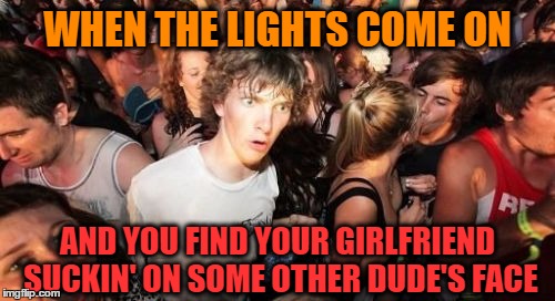 Some Other Dude's Face | WHEN THE LIGHTS COME ON; AND YOU FIND YOUR GIRLFRIEND SUCKIN' ON SOME OTHER DUDE'S FACE | image tagged in memes,sudden clarity clarence,funny,wmp | made w/ Imgflip meme maker