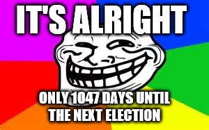 IT'S ALRIGHT ONLY 1047 DAYS UNTIL THE NEXT ELECTION | made w/ Imgflip meme maker