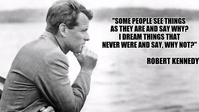 "SOME PEOPLE SEE THINGS AS THEY ARE AND SAY WHY? I DREAM THINGS THAT NEVER WERE AND SAY, WHY NOT?" ROBERT KENNEDY | made w/ Imgflip meme maker