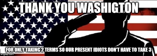 THANK YOU WASHIGTON FOR ONLY TAKING 2 TERMS SO OUR PRESENT IDIOTS DON'T HAVE TO TAKE 3 | made w/ Imgflip meme maker