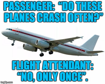 Airplane | PASSENGER:  “DO THESE PLANES CRASH OFTEN?”; FLIGHT ATTENDANT: “NO, ONLY ONCE”. | image tagged in airplane | made w/ Imgflip meme maker