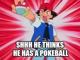 Pokemon | SHHH HE THINKS HE HAS A POKEBALL | image tagged in pokemon | made w/ Imgflip meme maker