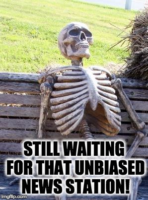 Waiting Skeleton Meme | STILL WAITING FOR THAT UNBIASED NEWS STATION! | image tagged in memes,waiting skeleton | made w/ Imgflip meme maker
