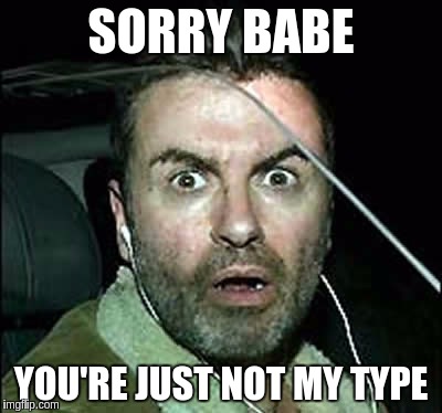 SORRY BABE YOU'RE JUST NOT MY TYPE | made w/ Imgflip meme maker