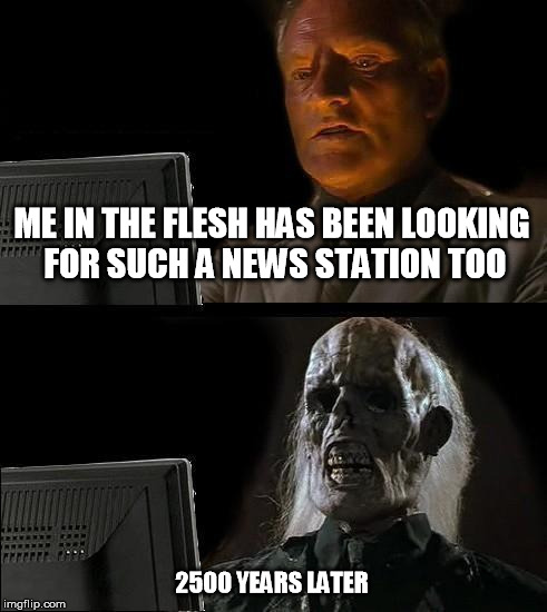 I'll Just Wait Here Meme | ME IN THE FLESH HAS BEEN LOOKING FOR SUCH A NEWS STATION TOO 2500 YEARS LATER | image tagged in memes,ill just wait here | made w/ Imgflip meme maker