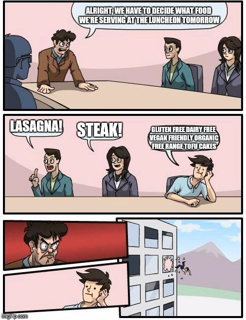 Hipster food is yucky | ALRIGHT, WE HAVE TO DECIDE WHAT FOOD WE'RE SERVING AT THE LUNCHEON TOMORROW; LASAGNA! STEAK! GLUTEN FREE DAIRY FREE VEGAN FRIENDLY ORGANIC FREE RANGE TOFU CAKES | image tagged in memes,boardroom meeting suggestion | made w/ Imgflip meme maker