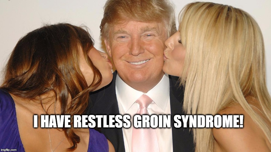 tRUMP | I HAVE RESTLESS GROIN SYNDROME! | image tagged in donald trump,sex,adultery,cheating husband | made w/ Imgflip meme maker