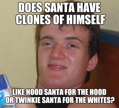 10 Guy Meme | DOES SANTA HAVE CLONES OF HIMSELF; LIKE HOOD SANTA FOR THE HOOD OR TWINKIE SANTA FOR THE WHITES? | image tagged in memes,10 guy | made w/ Imgflip meme maker