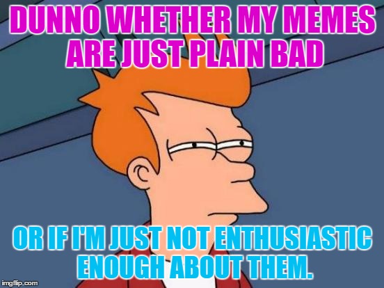 Futurama Fry Meme | DUNNO WHETHER MY MEMES ARE JUST PLAIN BAD; OR IF I'M JUST NOT ENTHUSIASTIC ENOUGH ABOUT THEM. | image tagged in memes,futurama fry | made w/ Imgflip meme maker