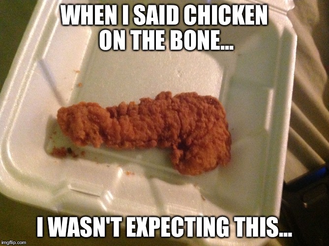 WHEN I SAID CHICKEN ON THE BONE... I WASN'T EXPECTING THIS... | image tagged in chicken on the bone | made w/ Imgflip meme maker