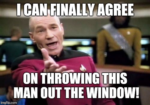 Picard Wtf Meme | I CAN FINALLY AGREE ON THROWING THIS MAN OUT THE WINDOW! | image tagged in memes,picard wtf | made w/ Imgflip meme maker