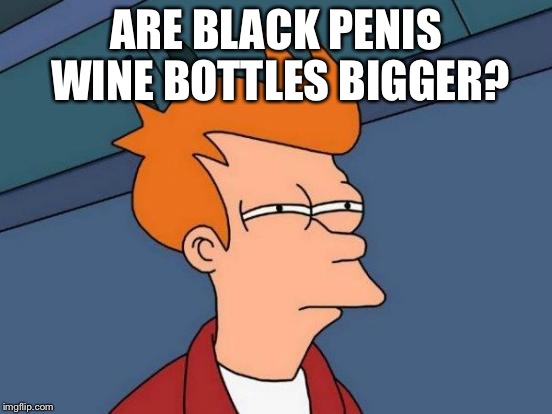 Futurama Fry Meme | ARE BLACK P**IS WINE BOTTLES BIGGER? | image tagged in memes,futurama fry | made w/ Imgflip meme maker