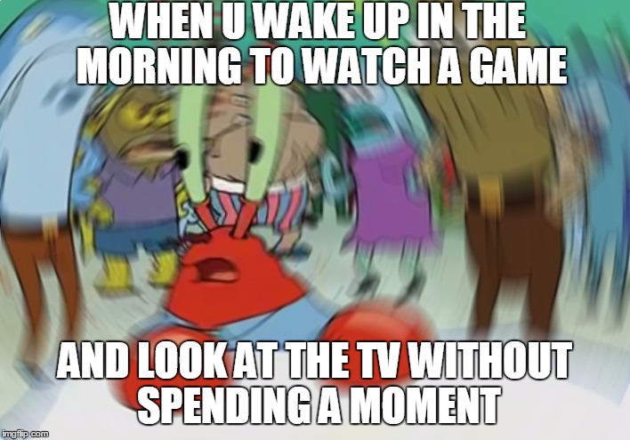 Mr Krabs Blur Meme Meme | WHEN U WAKE UP IN THE MORNING TO WATCH A GAME; AND LOOK AT THE TV WITHOUT SPENDING A MOMENT | image tagged in memes,mr krabs blur meme | made w/ Imgflip meme maker