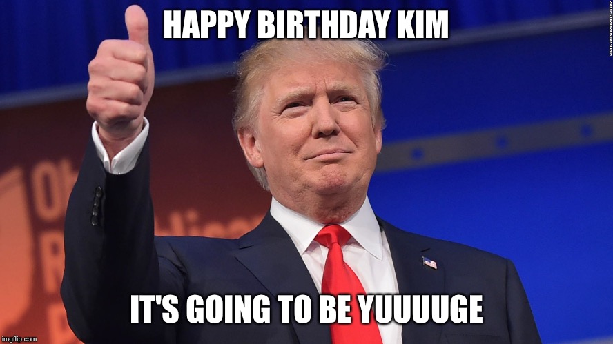 Donald Trump Is Proud | HAPPY BIRTHDAY KIM; IT'S GOING TO BE YUUUUGE | image tagged in donald trump is proud | made w/ Imgflip meme maker