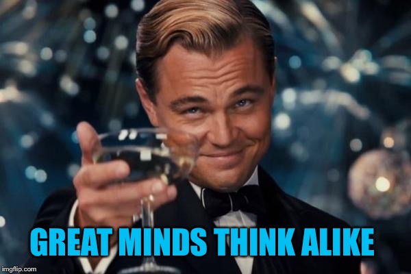 Leonardo Dicaprio Cheers Meme | GREAT MINDS THINK ALIKE | image tagged in memes,leonardo dicaprio cheers | made w/ Imgflip meme maker
