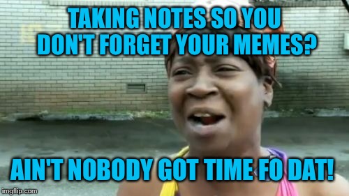 Ain't Nobody Got Time For That Meme | TAKING NOTES SO YOU DON'T FORGET YOUR MEMES? AIN'T NOBODY GOT TIME FO DAT! | image tagged in memes,aint nobody got time for that | made w/ Imgflip meme maker