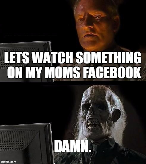 I'll Just Wait Here Meme | LETS WATCH SOMETHING ON MY MOMS FACEBOOK; DAMN. | image tagged in memes,ill just wait here | made w/ Imgflip meme maker
