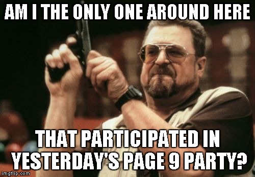 It sure seems like it... | AM I THE ONLY ONE AROUND HERE; THAT PARTICIPATED IN YESTERDAY'S PAGE 9 PARTY? | image tagged in memes,am i the only one around here,page 9 party | made w/ Imgflip meme maker
