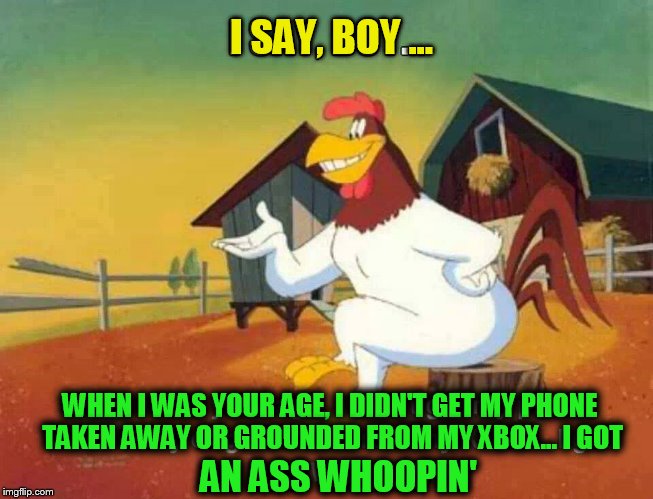 I SAY, BOY ... WHEN I WAS YOUR AGE, I DIDN'T GET MY PHONE TAKEN AWAY OR GROUNDED FROM MY XBOX... I GOT AN ASS WHOOPIN' | made w/ Imgflip meme maker