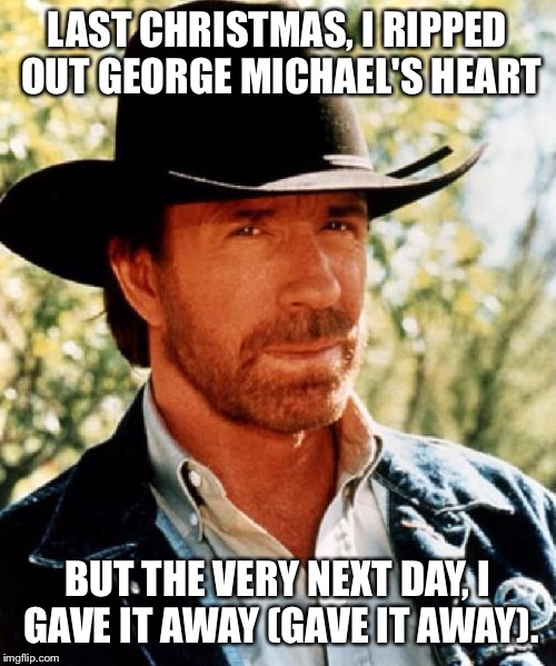Chuck norris fact | LAST CHRISTMAS, I RIPPED OUT GEORGE MICHAEL'S HEART; BUT THE VERY NEXT DAY, I GAVE IT AWAY (GAVE IT AWAY). | image tagged in chuck norris fact | made w/ Imgflip meme maker