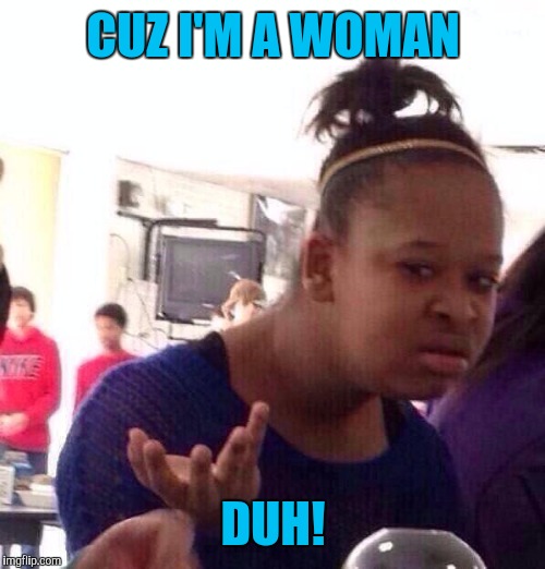 Black Girl Wat Meme | CUZ I'M A WOMAN DUH! | image tagged in memes,black girl wat | made w/ Imgflip meme maker