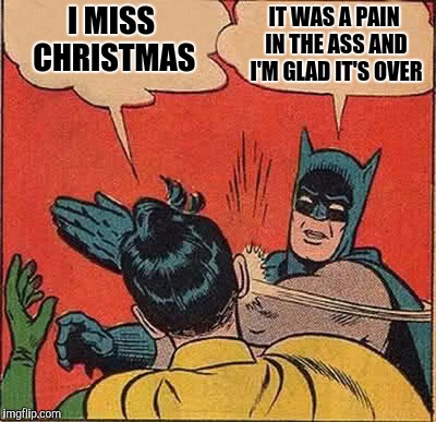 Batman Slapping Robin Meme | I MISS CHRISTMAS; IT WAS A PAIN IN THE ASS AND I'M GLAD IT'S OVER | image tagged in memes,batman slapping robin | made w/ Imgflip meme maker