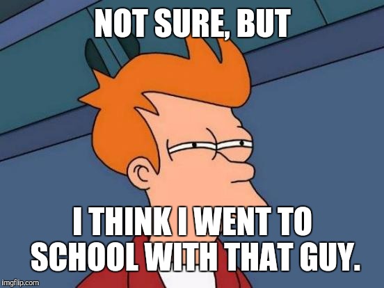 Futurama Fry Meme | NOT SURE, BUT I THINK I WENT TO SCHOOL WITH THAT GUY. | image tagged in memes,futurama fry | made w/ Imgflip meme maker