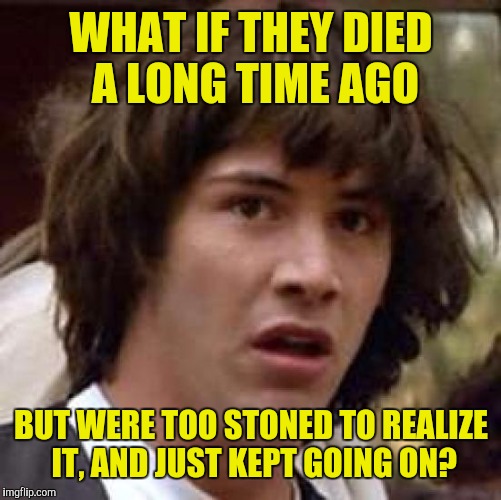 Conspiracy Keanu Meme | WHAT IF THEY DIED A LONG TIME AGO BUT WERE TOO STONED TO REALIZE IT, AND JUST KEPT GOING ON? | image tagged in memes,conspiracy keanu | made w/ Imgflip meme maker