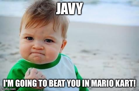 Fist pump baby | JAVY; I'M GOING TO BEAT YOU IN MARIO KART! | image tagged in fist pump baby | made w/ Imgflip meme maker