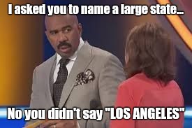 Wrong Answer | I asked you to name a large state... No you didn't say "LOS ANGELES" | image tagged in family feud,steve harvey,memes,game show,steve harvey family feud,wrong answer steve harvey | made w/ Imgflip meme maker